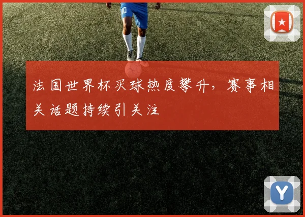 法国世界杯买球热度攀升，赛事相关话题持续引关注