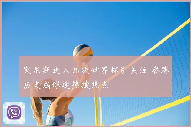 突尼斯进入几次世界杯引关注 参赛历史成球迷热搜焦点