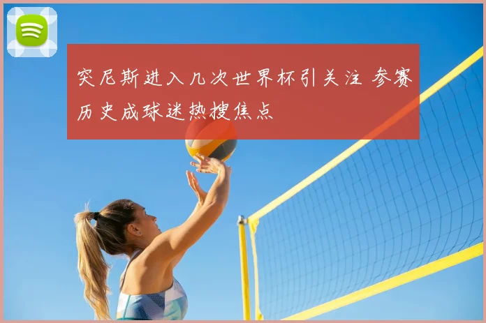 突尼斯进入几次世界杯引关注 参赛历史成球迷热搜焦点