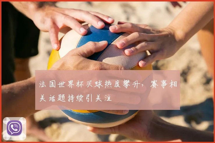 法国世界杯买球热度攀升,赛事相关话题持续引关注
