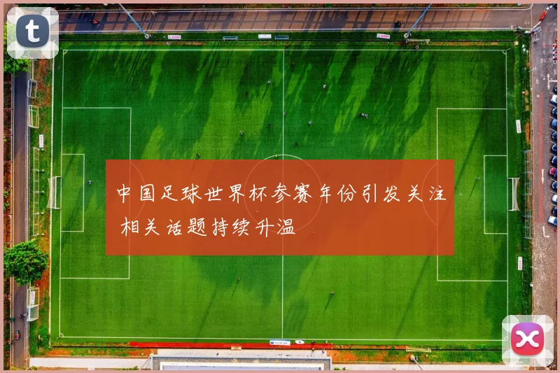 中国足球世界杯参赛年份引发关注 相关话题持续升温