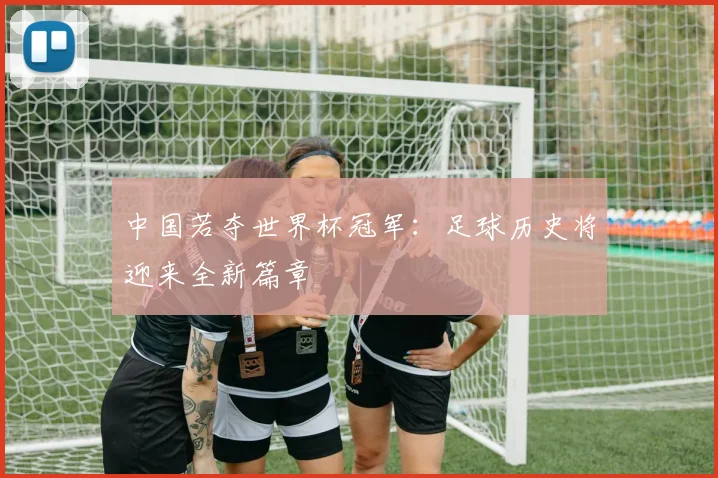 中国若夺世界杯冠军：足球历史将迎来全新篇章