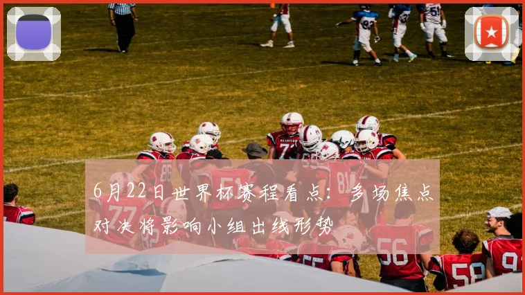 6月22日世界杯赛程看点:多场焦点对决将影响小组出线形势