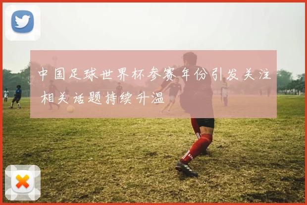 中国足球世界杯参赛年份引发关注 相关话题持续升温