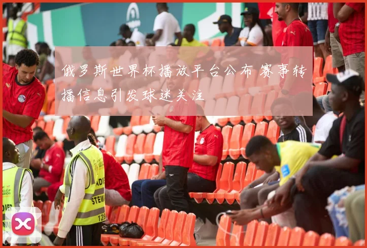 俄罗斯世界杯播放平台公布 赛事转播信息引发球迷关注
