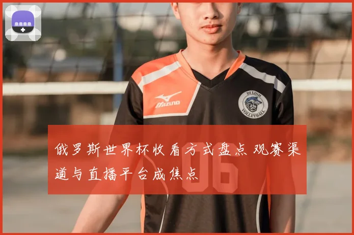 俄罗斯世界杯收看方式盘点 观赛渠道与直播平台成焦点