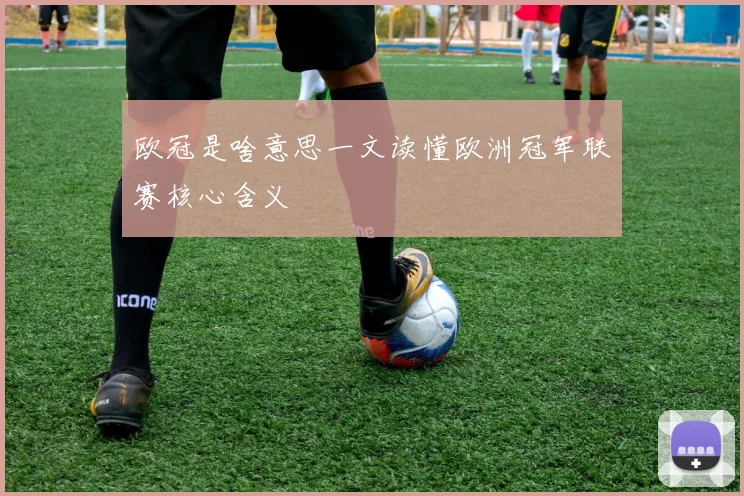 欧冠是啥意思一文读懂欧洲冠军联赛核心含义