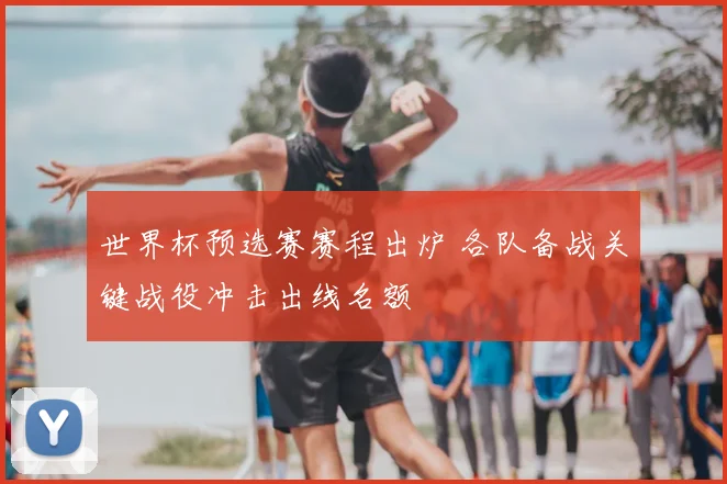 世界杯预选赛赛程出炉 各队备战关键战役冲击出线名额