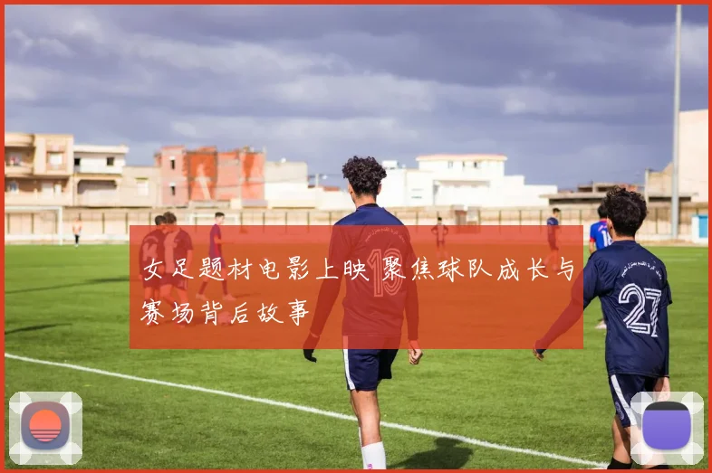 女足题材电影上映 聚焦球队成长与赛场背后故事