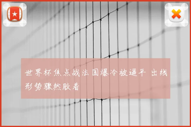 世界杯焦点战法国爆冷被逼平 出线形势骤然胶着