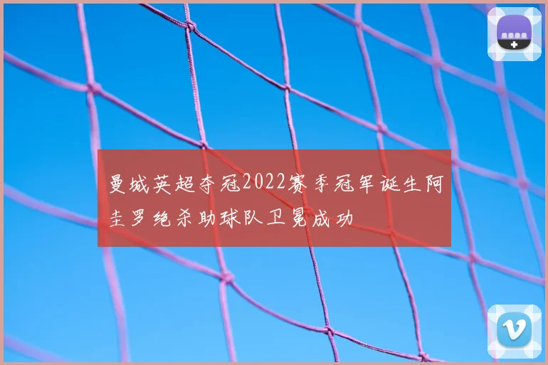 曼城英超夺冠2022赛季冠军诞生阿圭罗绝杀助球队卫冕成功