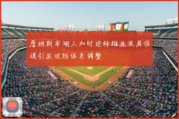 詹姆斯率湖人加时逆转雄鹿浓眉伤退引发攻防体系调整