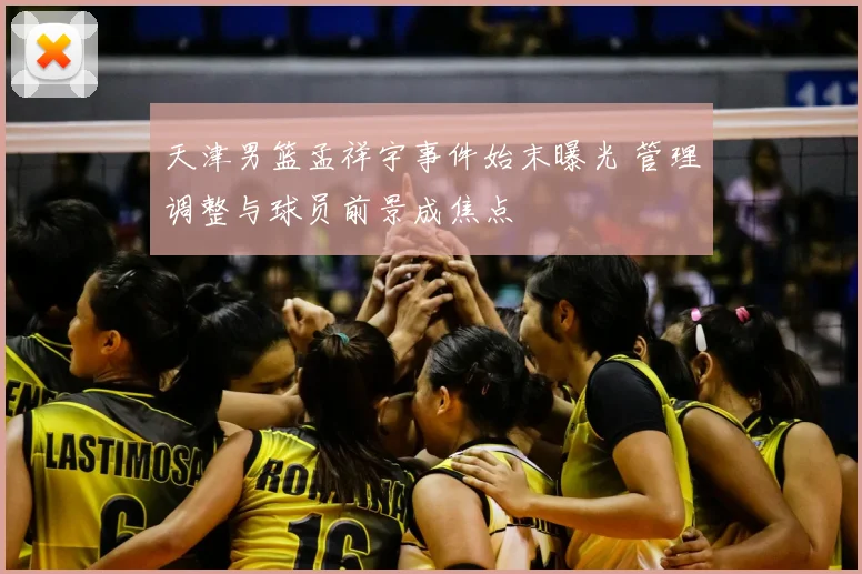 天津男篮孟祥宇事件始末曝光 管理调整与球员前景成焦点