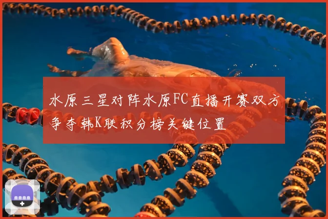 水原三星对阵水原FC直播开赛双方争夺韩K联积分榜关键位置