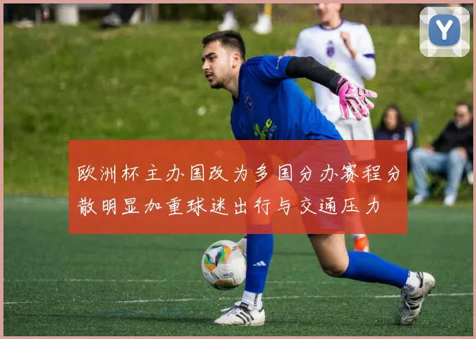 欧洲杯主办国改为多国分办赛程分散明显加重球迷出行与交通压力