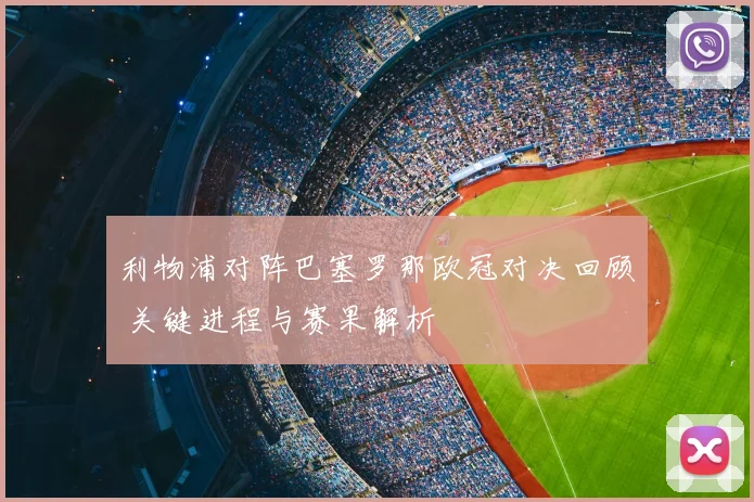 利物浦对阵巴塞罗那欧冠对决回顾 关键进程与赛果解析