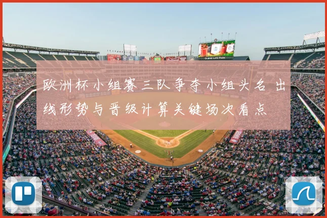 欧洲杯小组赛三队争夺小组头名 出线形势与晋级计算关键场次看点