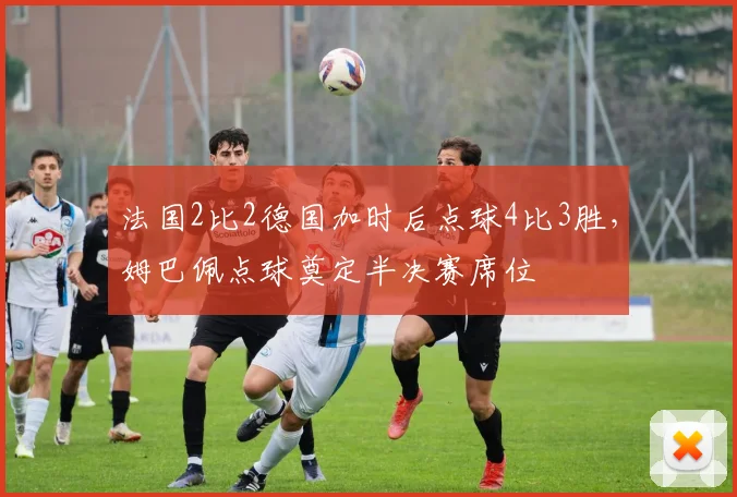 法国2比2德国加时后点球4比3胜，姆巴佩点球奠定半决赛席位