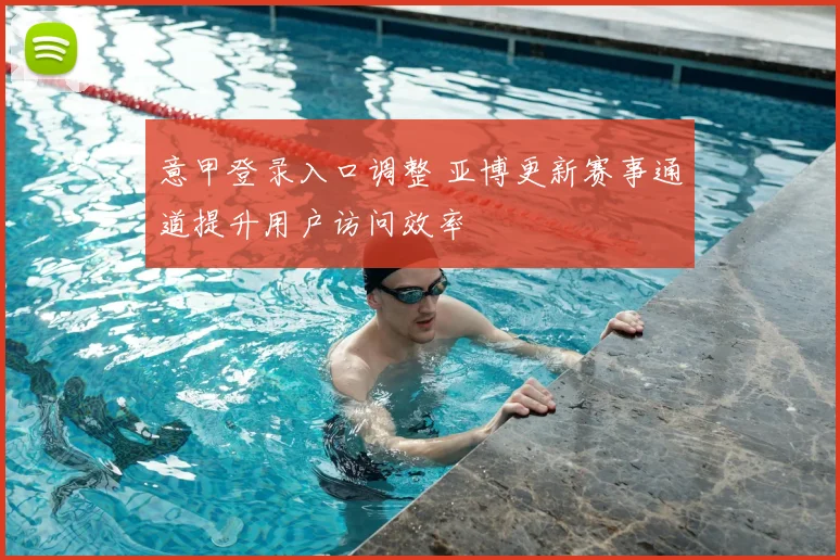 意甲登录入口调整 亚博更新赛事通道提升用户访问效率