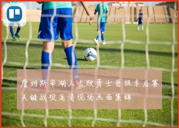 詹姆斯率湖人击败勇士晋级季后赛关键战役高清现场画面集锦