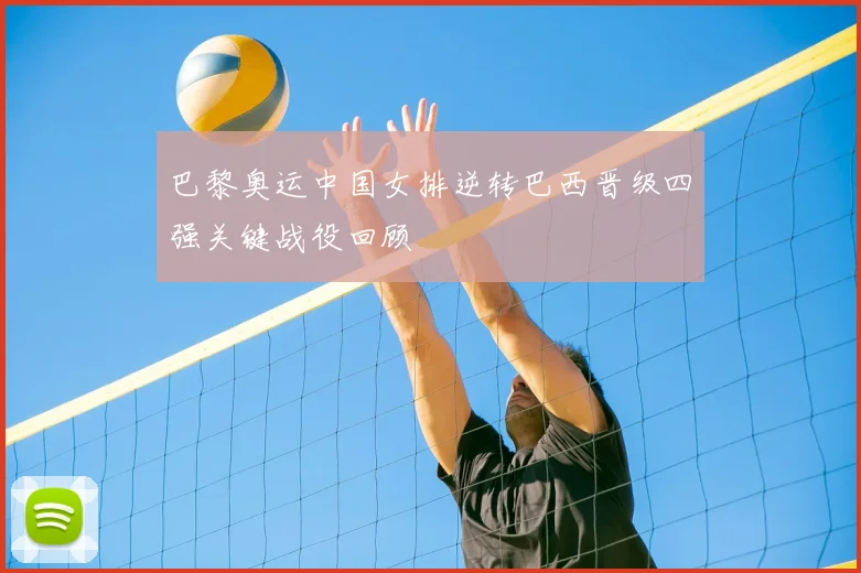 巴黎奥运中国女排逆转巴西晋级四强关键战役回顾