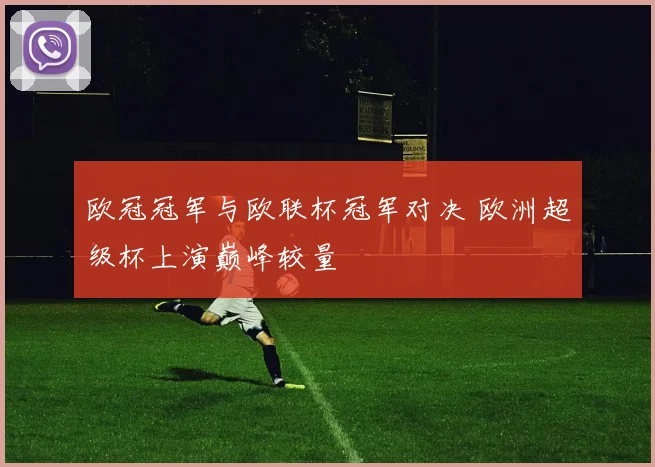 欧冠冠军与欧联杯冠军对决 欧洲超级杯上演巅峰较量