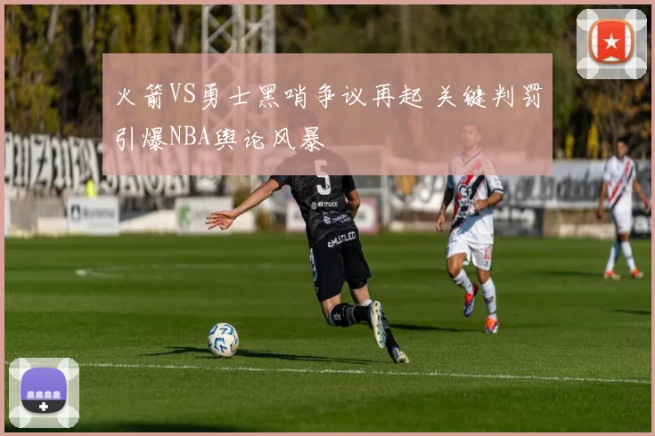 火箭VS勇士黑哨争议再起 关键判罚引爆NBA舆论风暴