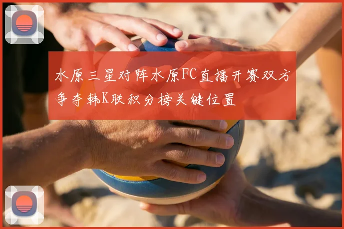 水原三星对阵水原FC直播开赛双方争夺韩K联积分榜关键位置