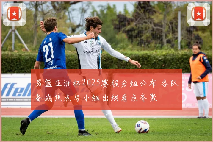 男篮亚洲杯2025赛程分组公布 各队备战焦点与小组出线看点齐聚