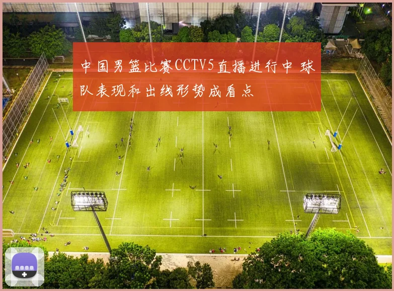 中国男篮比赛CCTV5直播进行中 球队表现和出线形势成看点