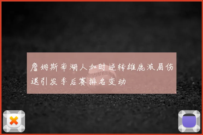 詹姆斯率湖人加时逆转雄鹿浓眉伤退引发季后赛排名变动