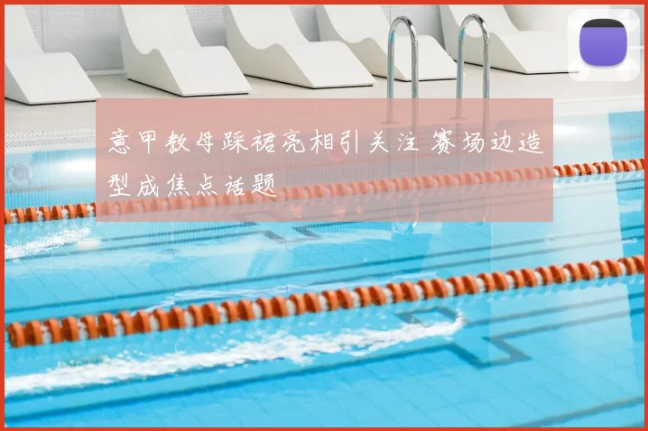 意甲教母踩裙亮相引关注 赛场边造型成焦点话题