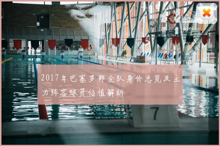 2017年巴塞罗那全队身价总览及主力阵容球员估值解析