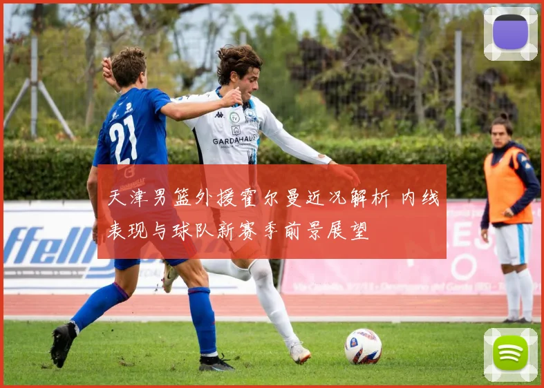 天津男篮外援霍尔曼近况解析 内线表现与球队新赛季前景展望