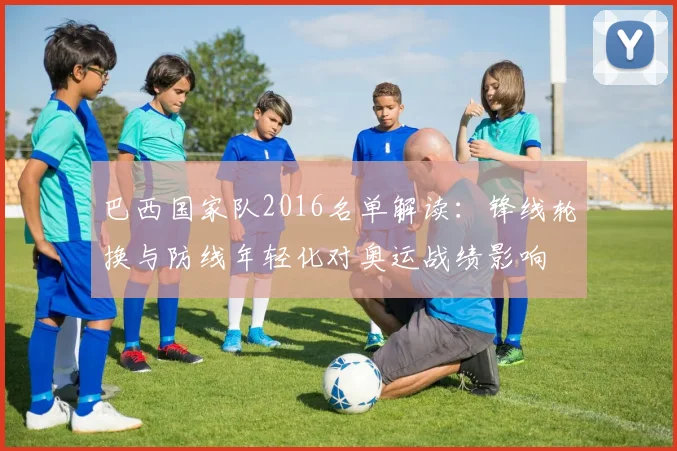 巴西国家队2016名单解读：锋线轮换与防线年轻化对奥运战绩影响