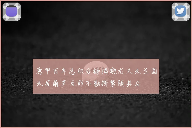 意甲百年总积分榜揭晓尤文米兰国米居前罗马那不勒斯紧随其后