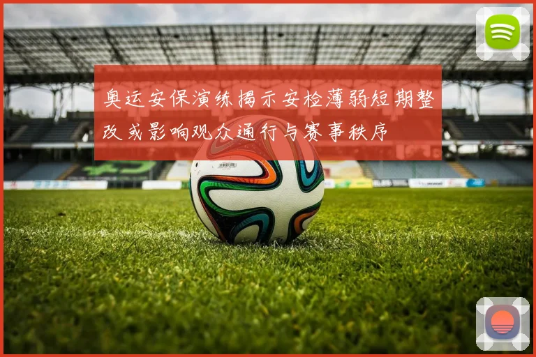 奥运安保演练揭示安检薄弱短期整改或影响观众通行与赛事秩序