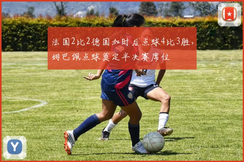 法国2比2德国加时后点球4比3胜，姆巴佩点球奠定半决赛席位