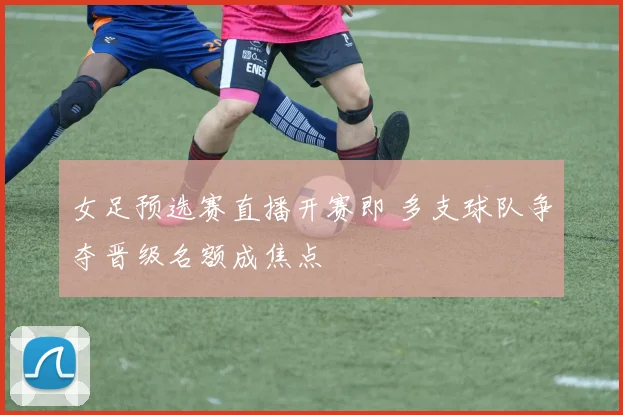 女足预选赛直播开赛即 多支球队争夺晋级名额成焦点