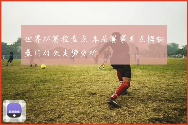世界杯赛程盘点 本届赛事看点揭秘豪门对决走势分析