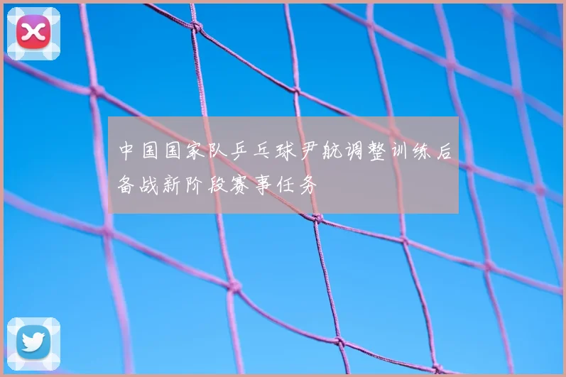 中国国家队乒乓球尹航调整训练后备战新阶段赛事任务
