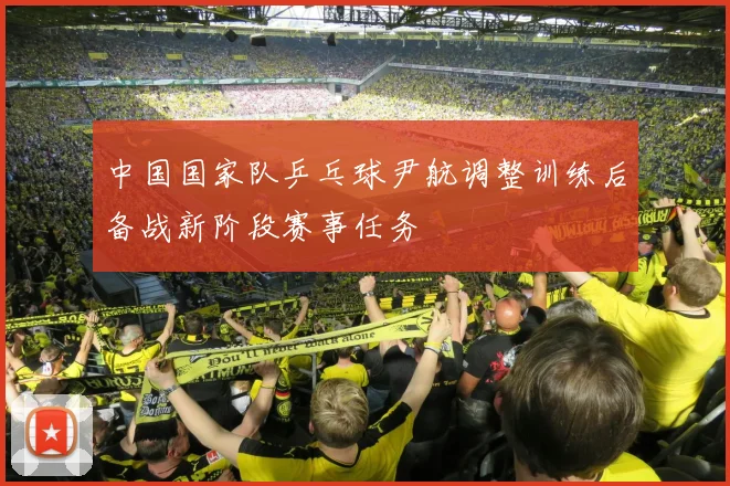 中国国家队乒乓球尹航调整训练后备战新阶段赛事任务