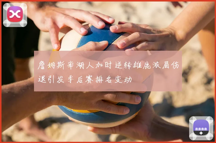 詹姆斯率湖人加时逆转雄鹿浓眉伤退引发季后赛排名变动