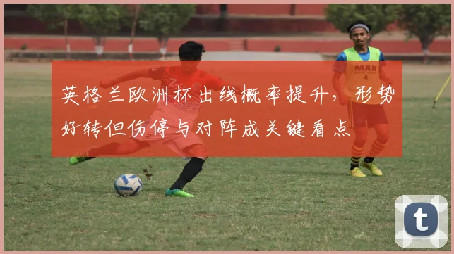 英格兰欧洲杯出线概率提升，形势好转但伤停与对阵成关键看点
