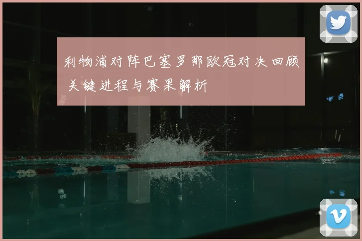 利物浦对阵巴塞罗那欧冠对决回顾 关键进程与赛果解析