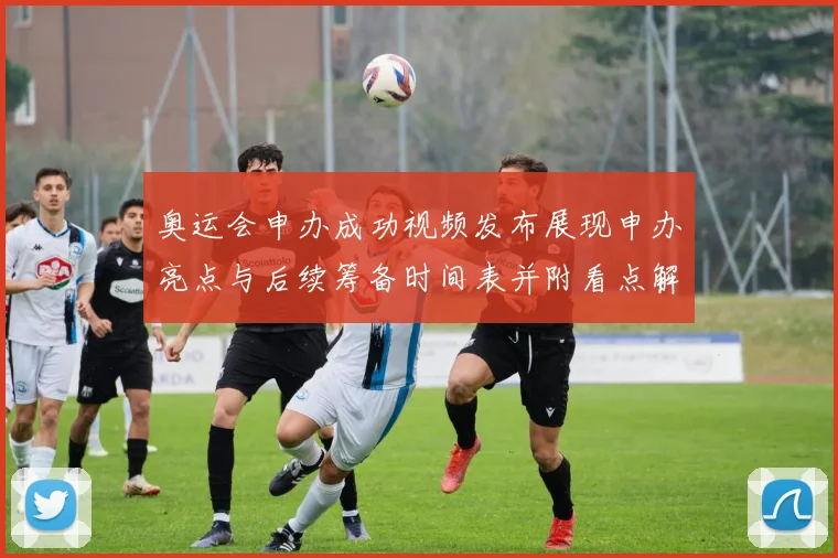 奥运会申办成功视频发布展现申办亮点与后续筹备时间表并附看点解析