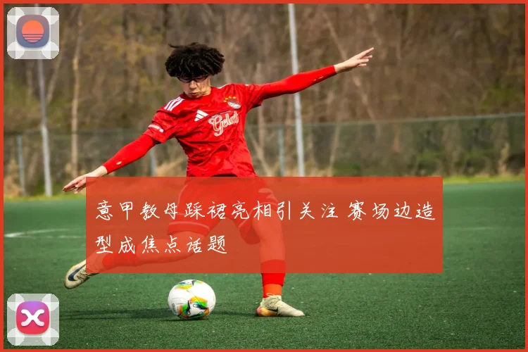 意甲教母踩裙亮相引关注 赛场边造型成焦点话题