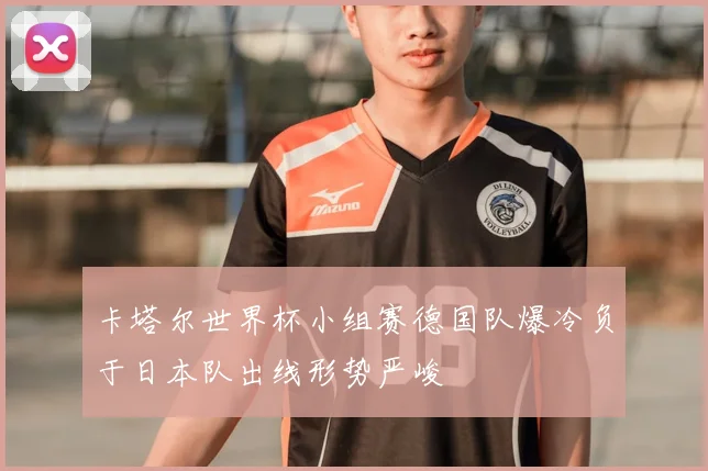 卡塔尔世界杯小组赛德国队爆冷负于日本队出线形势严峻