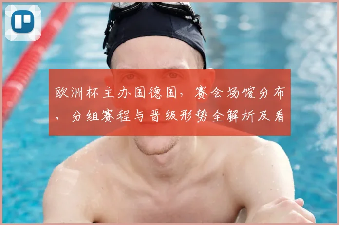 欧洲杯主办国德国，赛会场馆分布、分组赛程与晋级形势全解析及看点