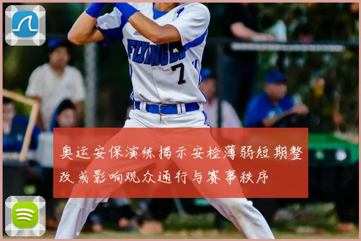 奥运安保演练揭示安检薄弱短期整改或影响观众通行与赛事秩序
